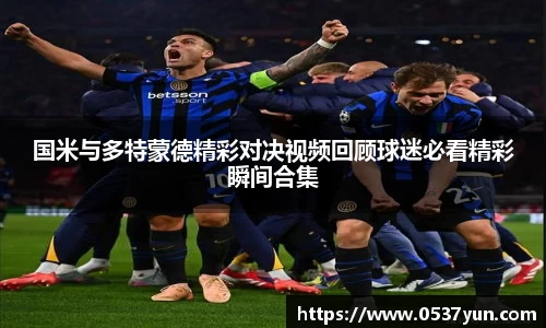 国米与多特蒙德精彩对决视频回顾球迷必看精彩瞬间合集