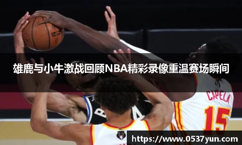 雄鹿与小牛激战回顾NBA精彩录像重温赛场瞬间