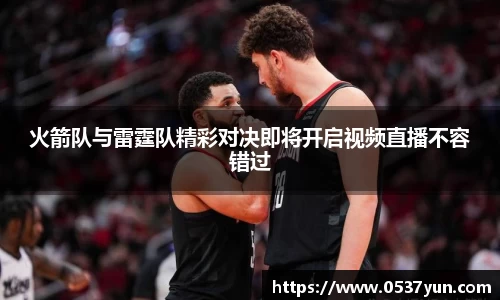 火箭队与雷霆队精彩对决即将开启视频直播不容错过
