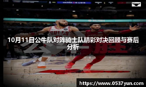 10月11日公牛队对阵骑士队精彩对决回顾与赛后分析