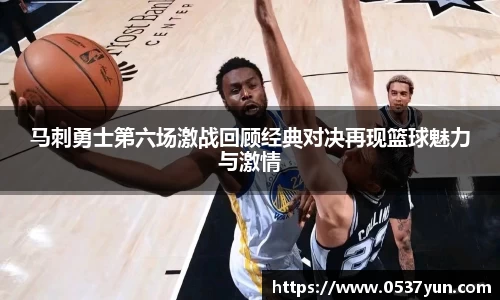 马刺勇士第六场激战回顾经典对决再现篮球魅力与激情