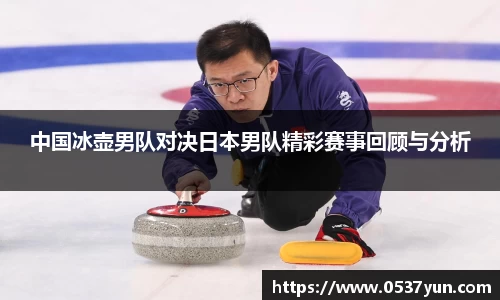 中国冰壶男队对决日本男队精彩赛事回顾与分析