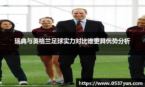瑞典与英格兰足球实力对比谁更具优势分析