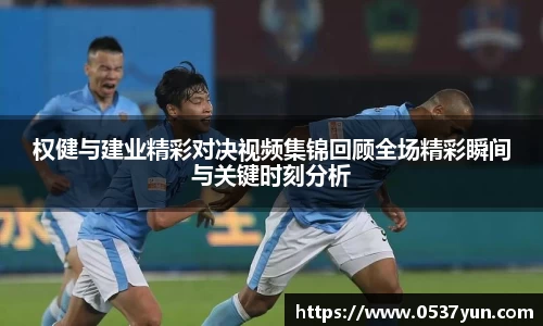 权健与建业精彩对决视频集锦回顾全场精彩瞬间与关键时刻分析