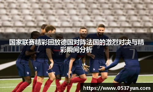 国家联赛精彩回放德国对阵法国的激烈对决与精彩瞬间分析
