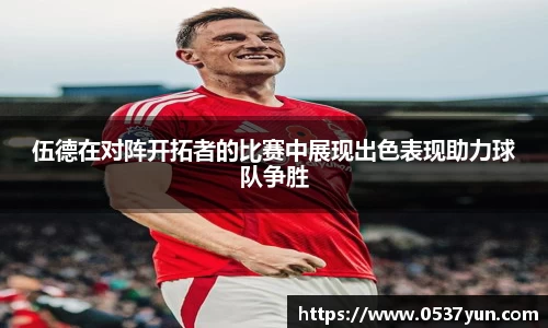 伍德在对阵开拓者的比赛中展现出色表现助力球队争胜