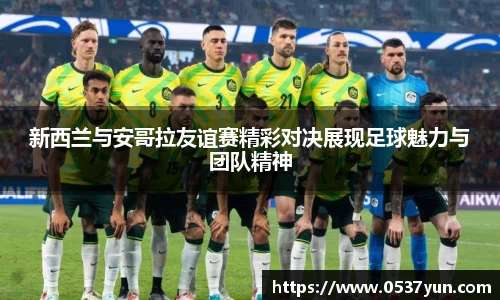 新西兰与安哥拉友谊赛精彩对决展现足球魅力与团队精神