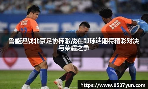 鲁能迎战北京足协杯激战在即球迷期待精彩对决与荣耀之争