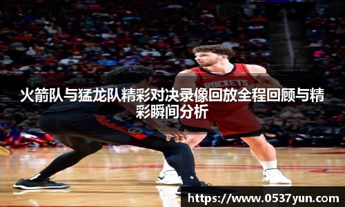 火箭队与猛龙队精彩对决录像回放全程回顾与精彩瞬间分析