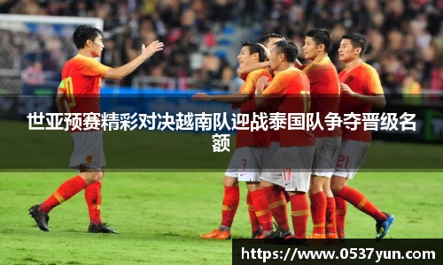 世亚预赛精彩对决越南队迎战泰国队争夺晋级名额